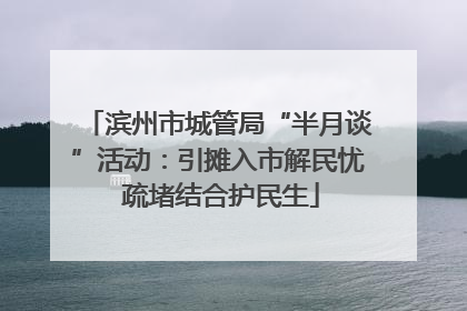 滨州市城管局“半月谈”活动：引摊入市解民忧 疏堵结合护民生